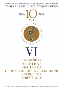 VI ЮБИЛЕЙНАЯ ОТЧЕТНАЯ ВЫСТАВКА ПРОИЗВЕДЕНИЙ ХУДОЖНИКОВ ЧЛЕНОВ ТСХ, БРЯНСК 2016