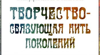 ТВОРЧЕСТВО – СВЯЗУЮЩАЯ НИТЬ ПОКОЛЕНИЙ